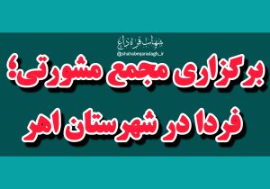 فردا در اهر مجمع مشورتی برگزار می‌شود؟!/ اعضای جلسه را کدام طیف‌ها و گروهها تشکیل خواهند داد؟! هدف از برگزاری این جلسه چیست؟!